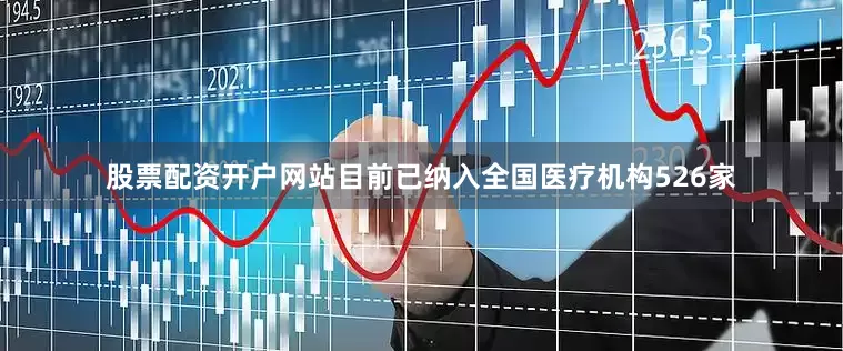 股票配资开户网站目前已纳入全国医疗机构526家