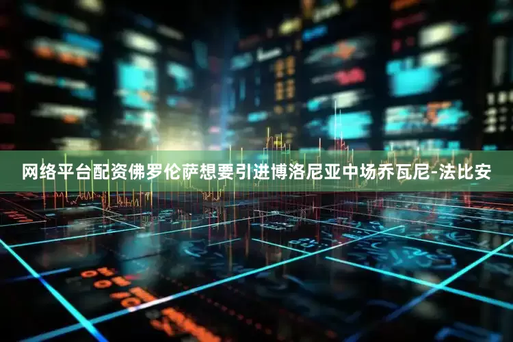 网络平台配资佛罗伦萨想要引进博洛尼亚中场乔瓦尼-法比安
