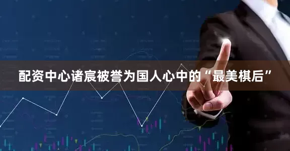 配资中心诸宸被誉为国人心中的“最美棋后”