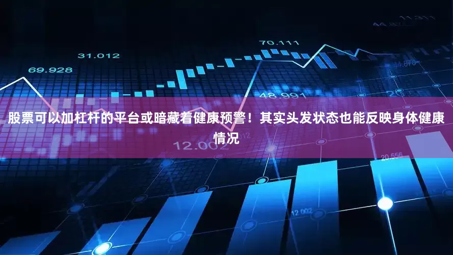 股票可以加杠杆的平台或暗藏着健康预警！其实头发状态也能反映身体健康情况