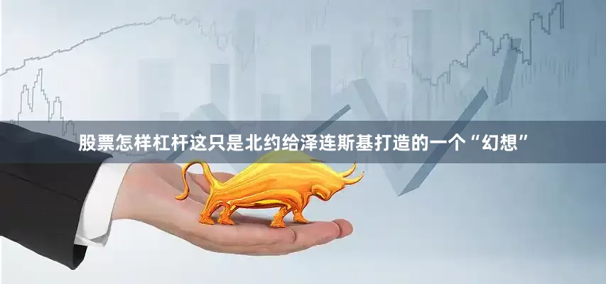 股票怎样杠杆这只是北约给泽连斯基打造的一个“幻想”