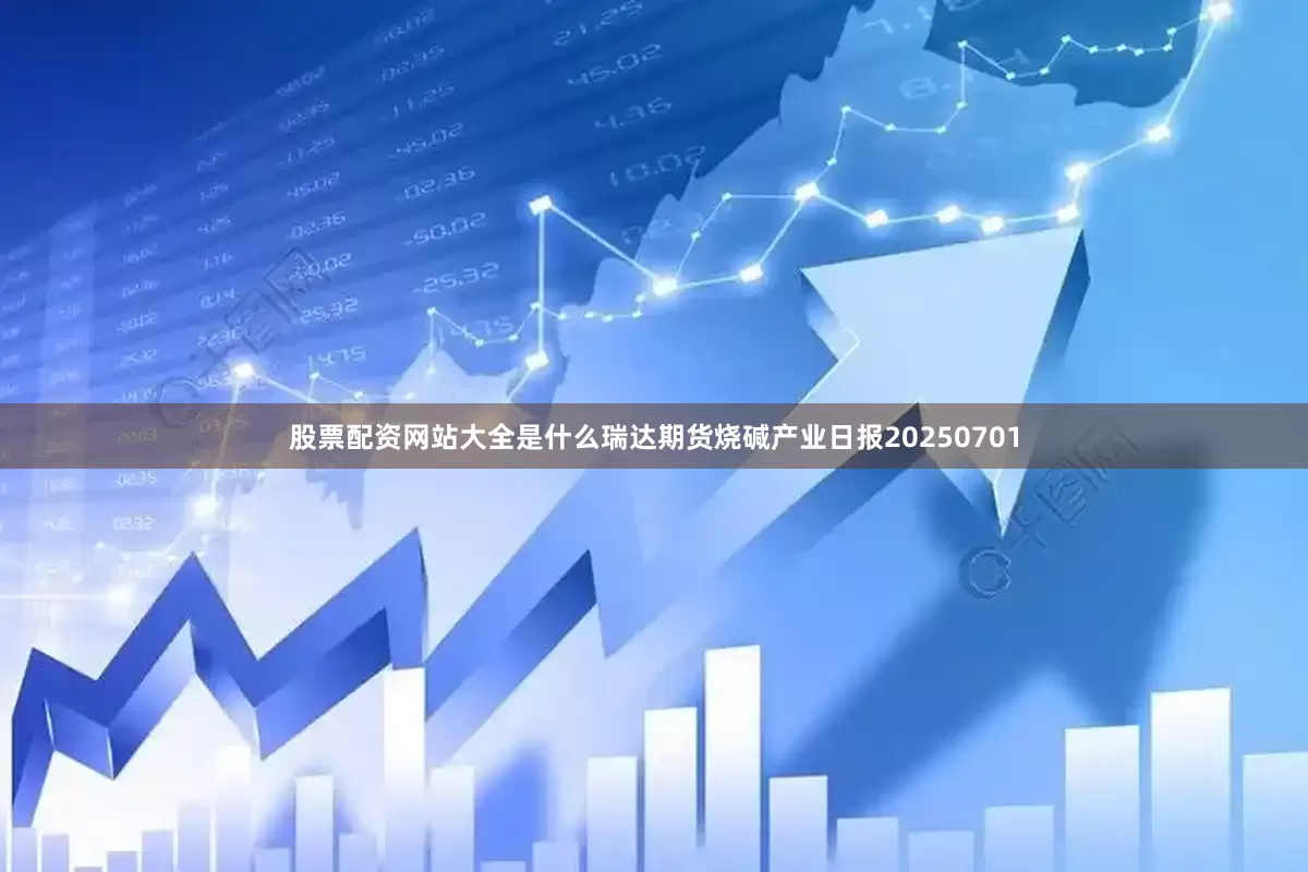 股票配资网站大全是什么瑞达期货烧碱产业日报20250701