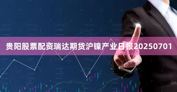 贵阳股票配资瑞达期货沪镍产业日报20250701