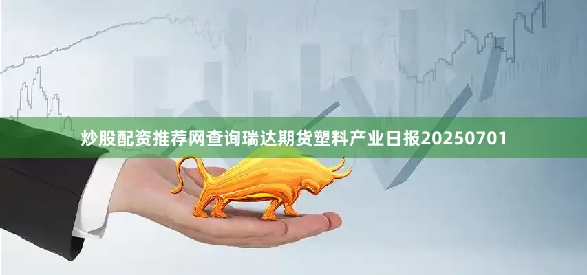 炒股配资推荐网查询瑞达期货塑料产业日报20250701
