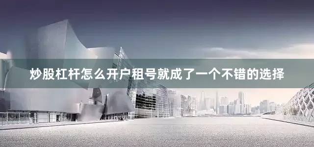 炒股杠杆怎么开户租号就成了一个不错的选择