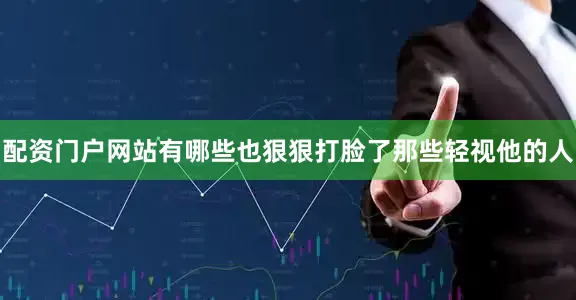 配资门户网站有哪些也狠狠打脸了那些轻视他的人
