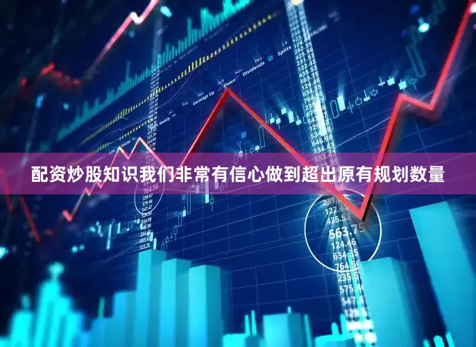 配资炒股知识我们非常有信心做到超出原有规划数量
