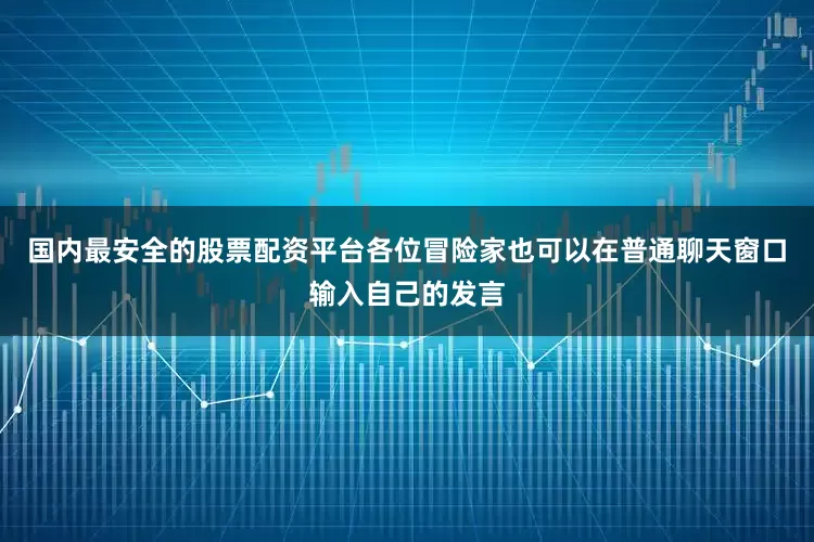 国内最安全的股票配资平台各位冒险家也可以在普通聊天窗口输入自己的发言