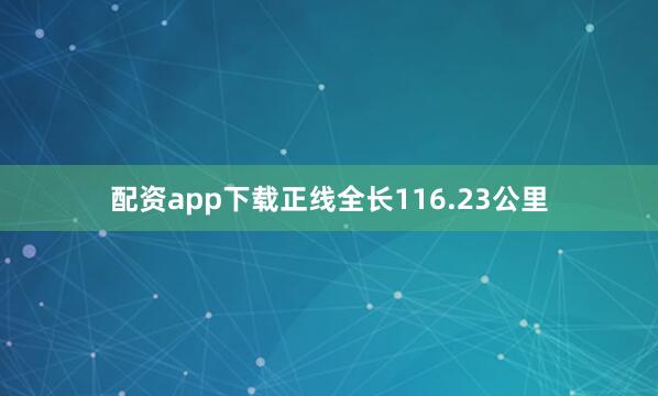 配资app下载正线全长116.23公里