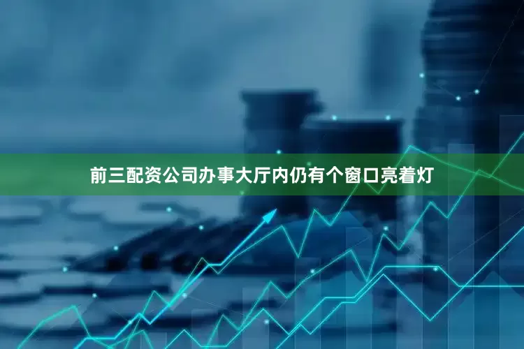 前三配资公司办事大厅内仍有个窗口亮着灯