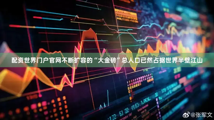 配资世界门户官网不断扩容的“大金砖”总人口已然占据世界半壁江山