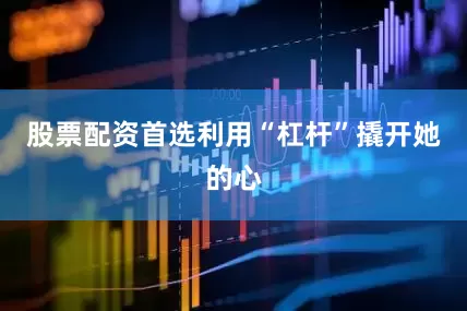 股票配资首选利用“杠杆”撬开她的心