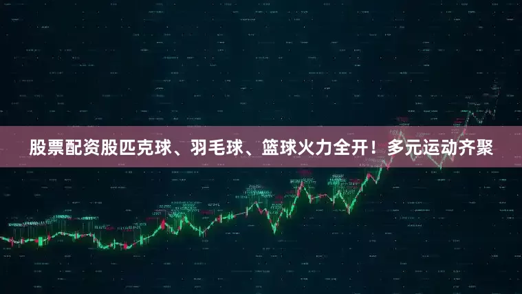 股票配资股匹克球、羽毛球、篮球火力全开！多元运动齐聚