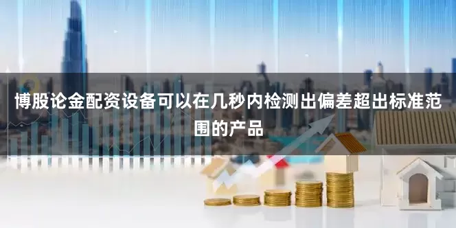 博股论金配资设备可以在几秒内检测出偏差超出标准范围的产品