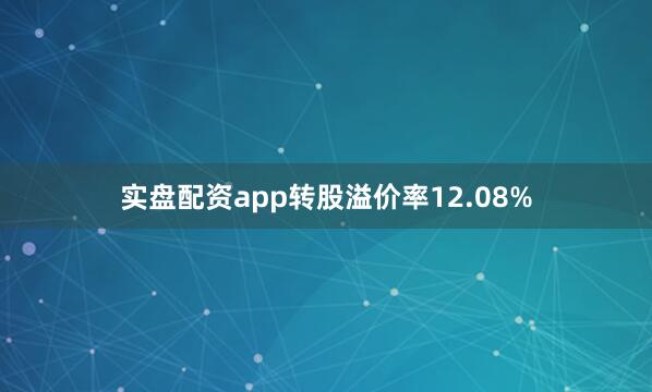实盘配资app转股溢价率12.08%