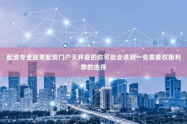 配资专业股票配资门户天秤座的你可能会遇到一些需要权衡利弊的选择