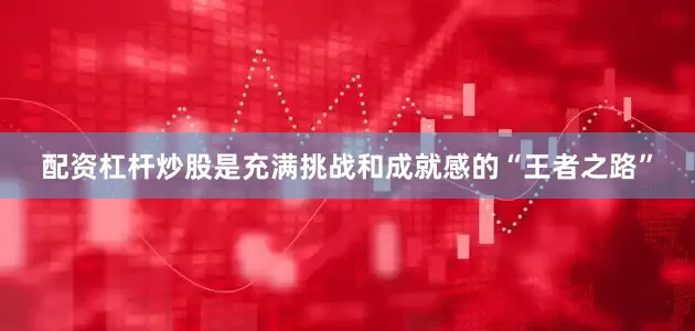配资杠杆炒股是充满挑战和成就感的“王者之路”