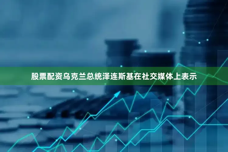 股票配资乌克兰总统泽连斯基在社交媒体上表示