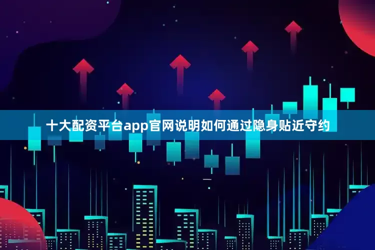 十大配资平台app官网说明如何通过隐身贴近守约