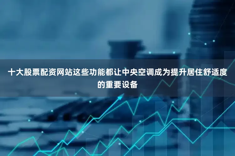 十大股票配资网站这些功能都让中央空调成为提升居住舒适度的重要设备