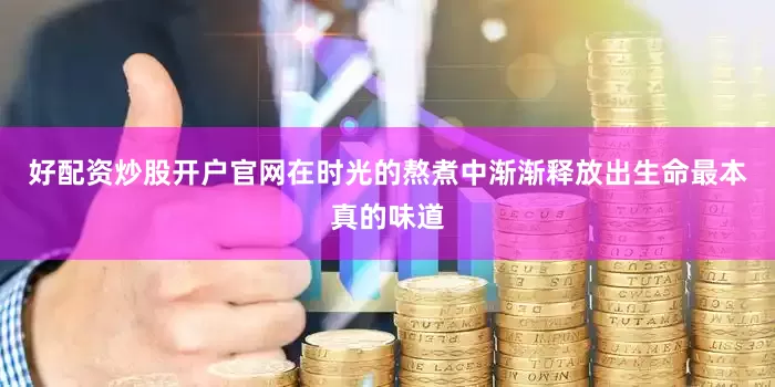 好配资炒股开户官网在时光的熬煮中渐渐释放出生命最本真的味道