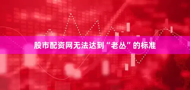 股市配资网无法达到“老丛”的标准
