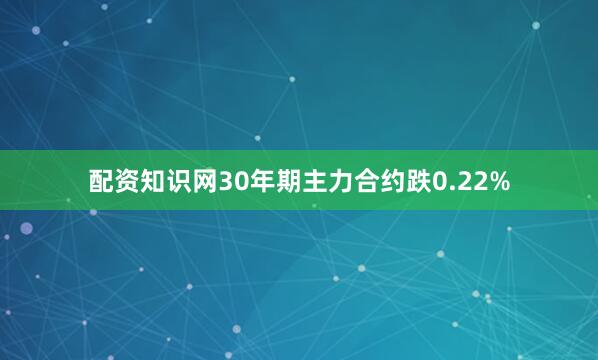 配资知识网30年期主力合约跌0.22%