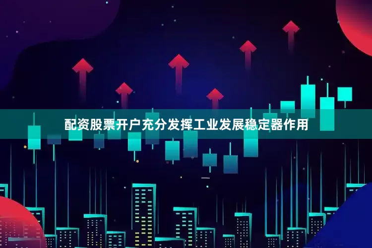 配资股票开户充分发挥工业发展稳定器作用