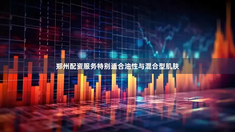 郑州配资服务特别适合油性与混合型肌肤