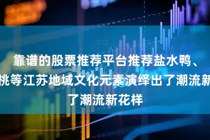 靠谱的股票推荐平台推荐盐水鸭、水蜜桃等江苏地域文化元素演绎出了潮流新花样