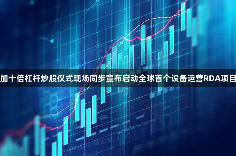 加十倍杠杆炒股仪式现场同步宣布启动全球首个设备运营RDA项目