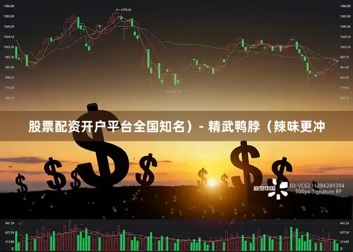 股票配资开户平台全国知名）- 精武鸭脖（辣味更冲