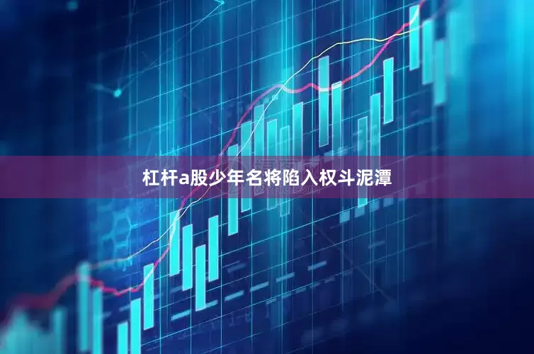 杠杆a股少年名将陷入权斗泥潭