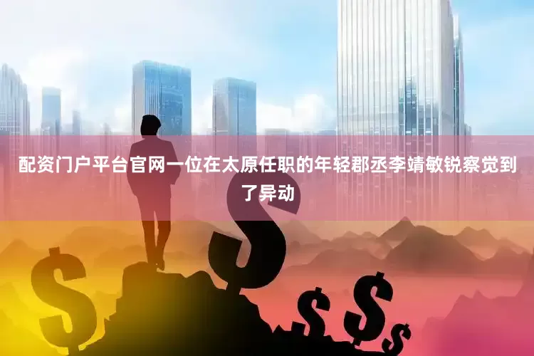 配资门户平台官网一位在太原任职的年轻郡丞李靖敏锐察觉到了异动