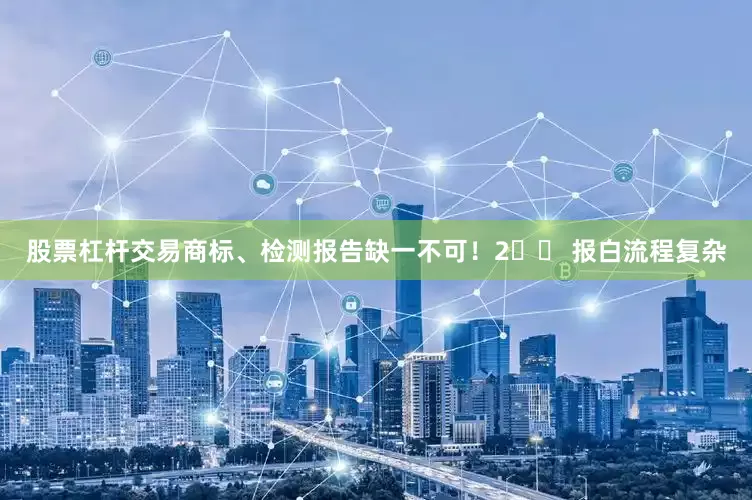 股票杠杆交易商标、检测报告缺一不可！2️⃣ 报白流程复杂