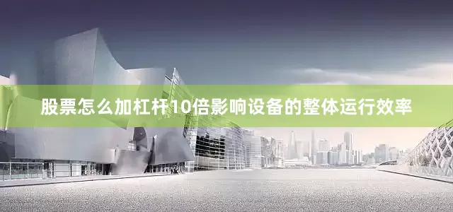 股票怎么加杠杆10倍影响设备的整体运行效率