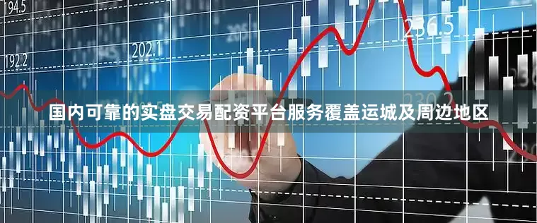 国内可靠的实盘交易配资平台服务覆盖运城及周边地区