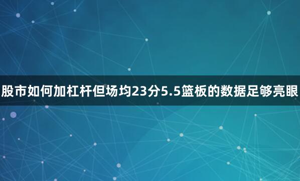 股市如何加杠杆但场均23分5.5篮板的数据足够亮眼