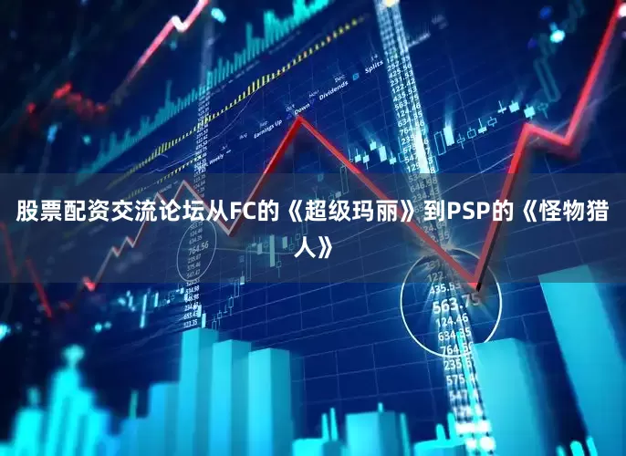 股票配资交流论坛从FC的《超级玛丽》到PSP的《怪物猎人》