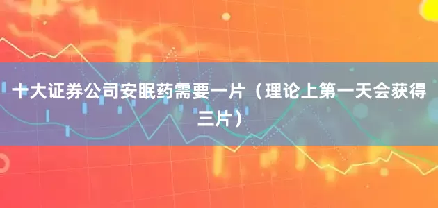 十大证券公司安眠药需要一片（理论上第一天会获得三片）