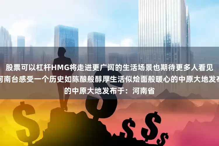 股票可以杠杆HMG将走进更广阔的生活场景也期待更多人看见一个全新的河南台感受一个历史如陈酿般醇厚生活似烩面般暖心的中原大地发布于：河南省