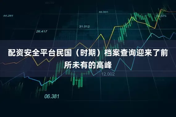 配资安全平台民国（时期）档案查询迎来了前所未有的高峰