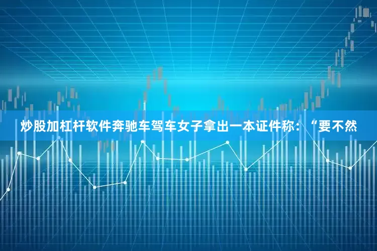 炒股加杠杆软件奔驰车驾车女子拿出一本证件称：“要不然