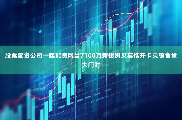股票配资公司一起配资网当7100万新援姆贝莫推开卡灵顿食堂大门时