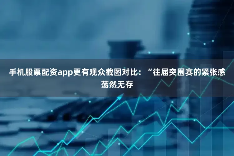 手机股票配资app更有观众截图对比：“往届突围赛的紧张感荡然无存