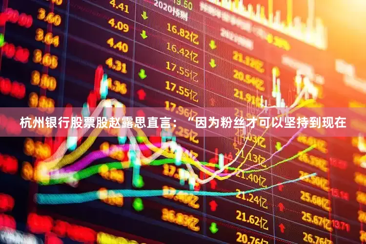 杭州银行股票股赵露思直言：“因为粉丝才可以坚持到现在