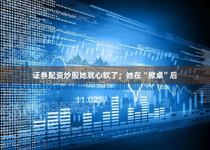 证券配资炒股她就心软了；她在“掀桌”后