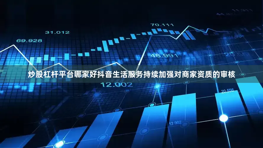 炒股杠杆平台哪家好　　抖音生活服务持续加强对商家资质的审核