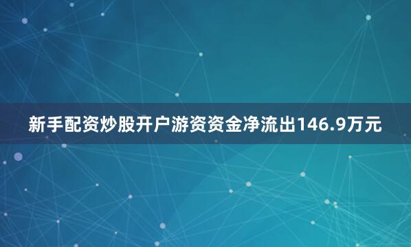 新手配资炒股开户游资资金净流出146.9万元