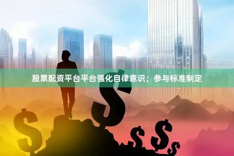 股票配资平台平台强化自律意识；参与标准制定